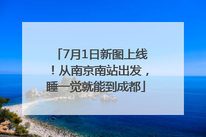 7月1日新图上线！从南京南站出发，睡一觉就能到成都