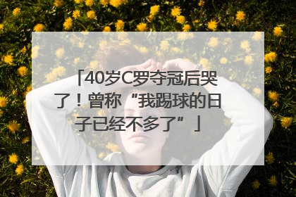 40岁C罗夺冠后哭了！曾称“我踢球的日子已经不多了”