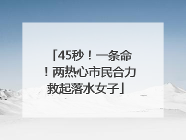 45秒！一条命！两热心市民合力救起落水女子