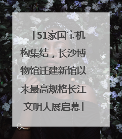 51家国宝机构集结，长沙博物馆迁建新馆以来最高规格长江文明大展启幕