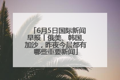 6月5日国际新闻早报丨俄美、韩国、加沙，昨夜今晨都有哪些重要新闻