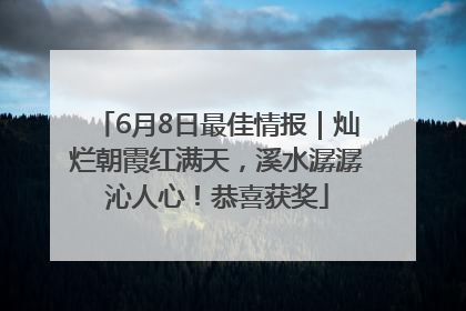 6月8日最佳情报｜灿烂朝霞红满天，溪水潺潺沁人心！恭喜获奖