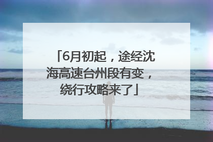 6月初起，途经沈海高速台州段有变，绕行攻略来了