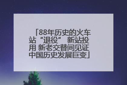 88年历史的火车站“退役” 新站投用 新老交替间见证中国历史发展巨变