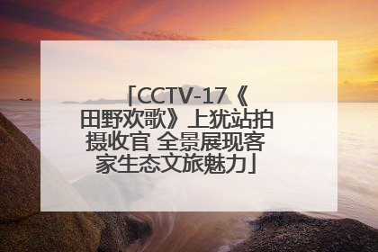 CCTV-17《田野欢歌》上犹站拍摄收官 全景展现客家生态文旅魅力