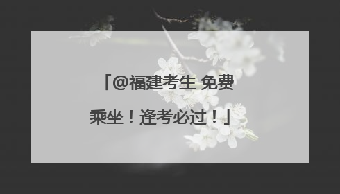 @福建考生 免费乘坐！逢考必过！