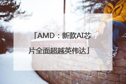 AMD：新款AI芯片全面超越英伟达