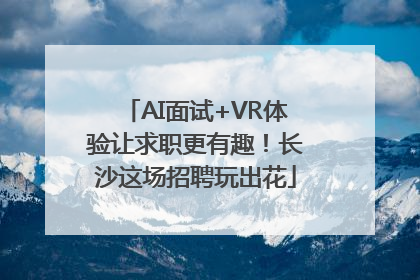 AI面试+VR体验让求职更有趣！长沙这场招聘玩出花