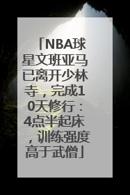 NBA球星文班亚马已离开少林寺，完成10天修行：4点半起床，训练强度高于武僧